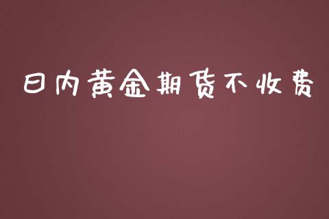 曰内黄金期货不收费_https://www.apanben.com_期货学院_第1张