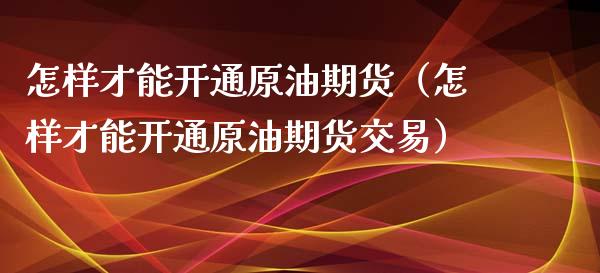 怎样才能开通原油期货（怎样才能开通原油期货交易）_https://www.apanben.com_期货学院_第1张
