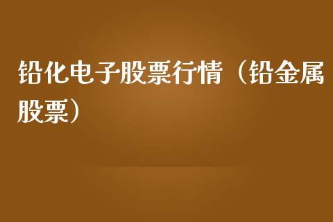 铅化电子股票行情（铅金属股票）_https://www.apanben.com_股市指导_第1张