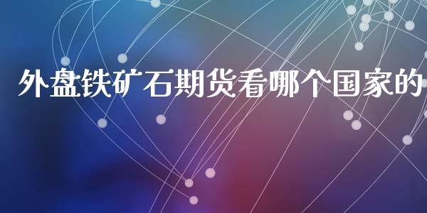 外盘铁矿石期货看哪个国家的_https://www.apanben.com_在线喊单_第1张