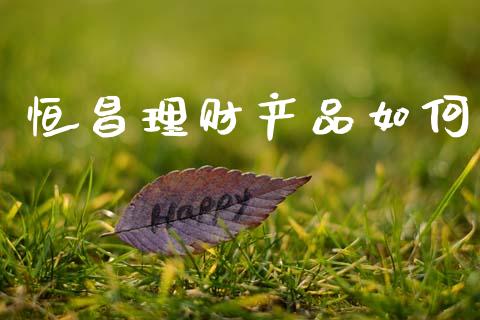 恒昌理财产品如何_https://www.apanben.com_股市指导_第1张