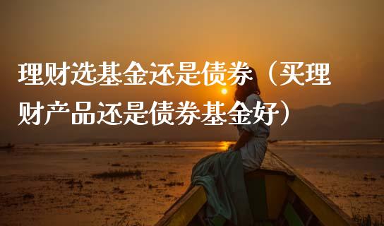 理财选基金还是债券（买理财产品还是债券基金好）_https://www.apanben.com_国际财经_第1张
