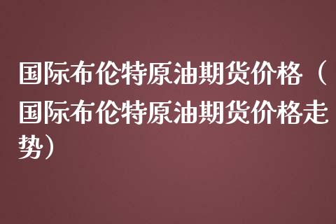 国际布伦特原油期货价格（国际布伦特原油期货价格走势）_https://www.apanben.com_国际期货_第1张