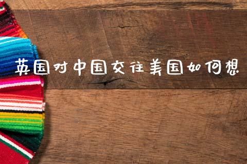 英国对中国交往美国如何想_https://www.apanben.com_期货学院_第1张