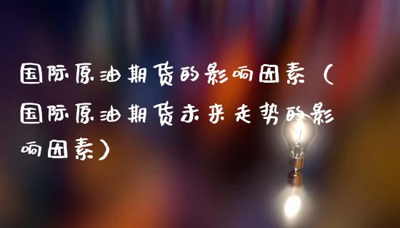 国际原油期货的影响因素（国际原油期货未来走势的影响因素）_https://www.apanben.com_期货学院_第1张