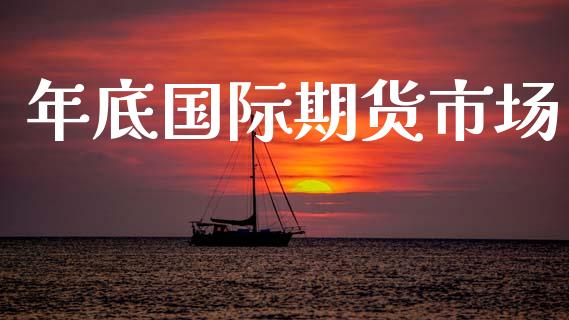 年底国际期货市场_https://www.apanben.com_股票怎么玩_第1张