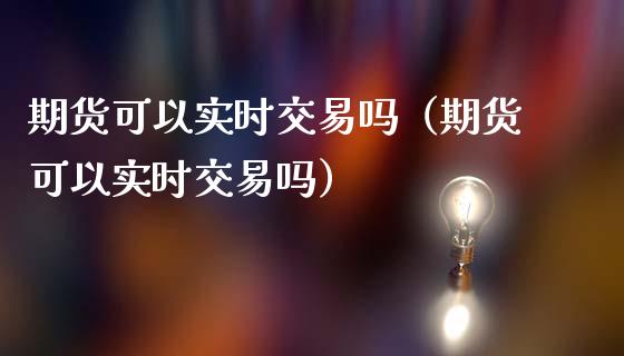 期货可以实时交易吗（期货可以实时交易吗）_https://www.apanben.com_股票怎么玩_第1张