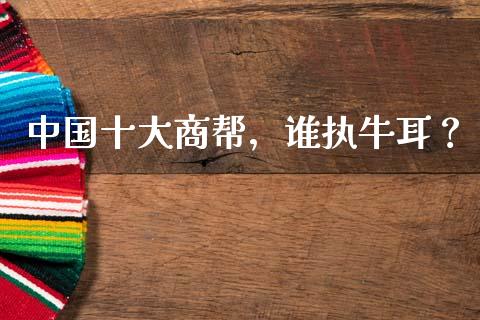 中国十大商帮，谁执牛耳？_https://www.apanben.com_期货学院_第1张