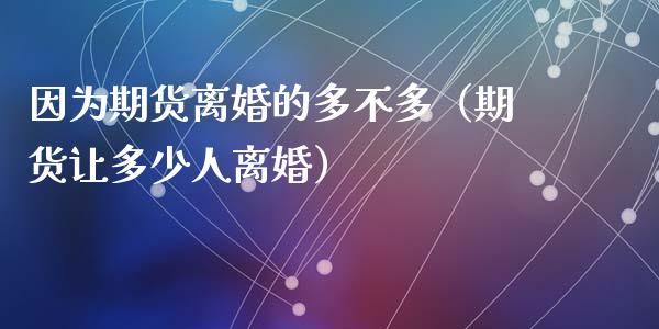 因为期货离婚的多不多（期货让多少人离婚）_https://www.apanben.com_期货学院_第1张