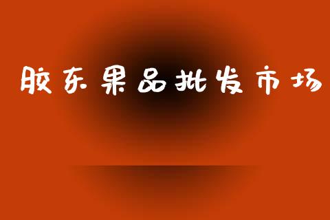 胶东果品批发市场_https://www.apanben.com_股票怎么玩_第1张