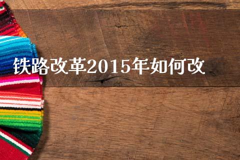 铁路改革2015年如何改_https://www.apanben.com_期货学院_第1张