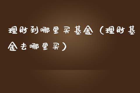 理财到哪里买基金（理财基金去哪里买）_https://www.apanben.com_国际财经_第1张