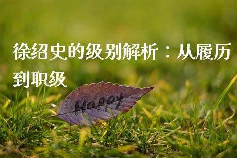 徐绍史的级别解析：从履历到职级_https://www.apanben.com_股市分析_第1张
