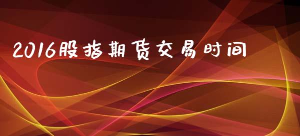 2016股指期货交易时间_https://www.apanben.com_股市分析_第1张