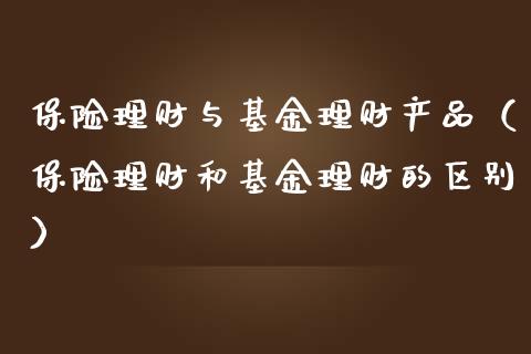 保险理财与基金理财产品（保险理财和基金理财的区别）_https://www.apanben.com_财经资讯_第1张