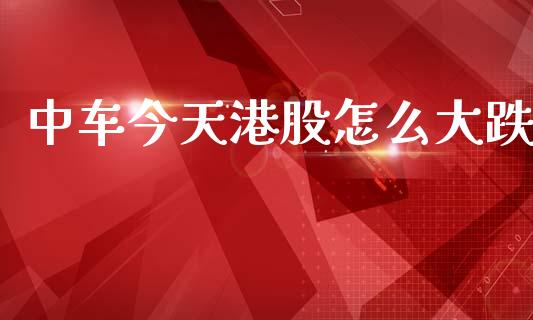 中车今天港股怎么大跌_https://www.apanben.com_股市分析_第1张