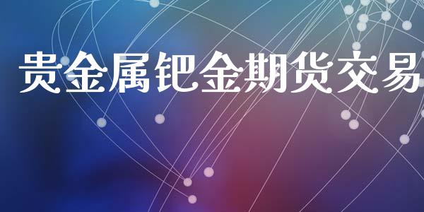贵金属钯金期货交易_https://www.apanben.com_国际期货_第1张