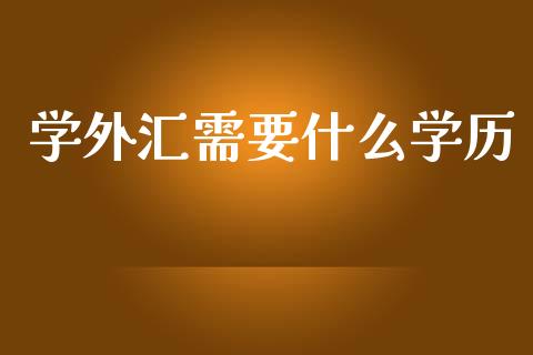 学外汇需要什么学历_https://www.apanben.com_财经资讯_第1张