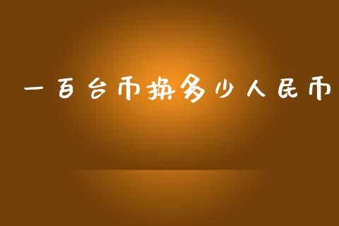 一百台币换多少人民币_https://www.apanben.com_国际财经_第1张
