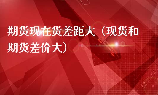 期货现在货差距大（现货和期货差价大）_https://www.apanben.com_股票怎么玩_第1张