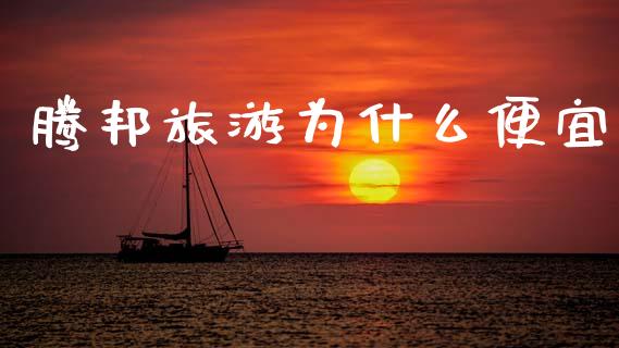 腾邦旅游为什么便宜_https://www.apanben.com_国际期货_第1张