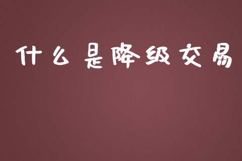 什么是降级交易_https://www.apanben.com_财经资讯_第1张