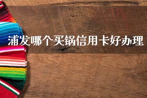 浦发哪个买锅信用卡好办理_https://www.apanben.com_期货学院_第1张