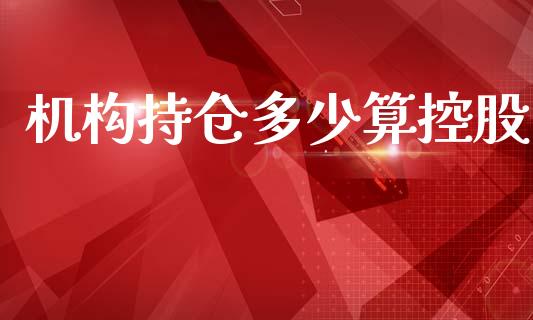机构持仓多少算控股_https://www.apanben.com_期货学院_第1张