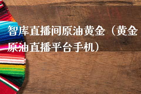 智库直播间原油黄金（黄金原油直播平台手机）_https://www.apanben.com_在线喊单_第1张
