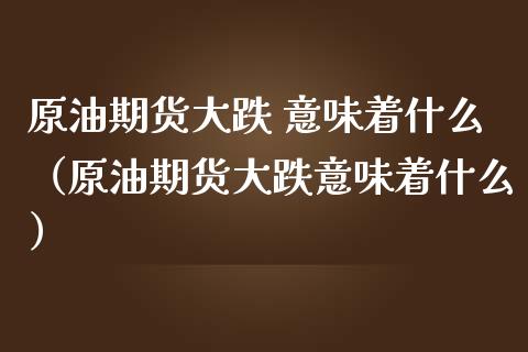 原油期货大跌 意味着什么（原油期货大跌意味着什么）_https://www.apanben.com_期货学院_第1张