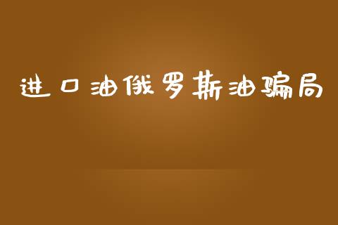 进口油俄罗斯油骗局_https://www.apanben.com_在线喊单_第1张