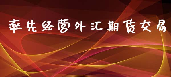 率先经营外汇期货交易_https://www.apanben.com_国际期货_第1张