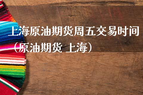 上海原油期货周五交易时间（原油期货 上海）_https://www.apanben.com_期货学院_第1张
