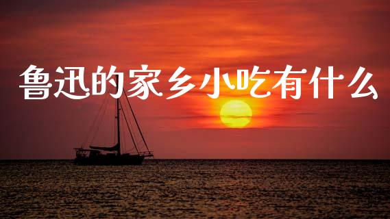 鲁迅的家乡小吃有什么_https://www.apanben.com_国际财经_第1张