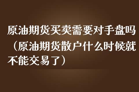 原油期货买卖需要对手盘吗（原油期货散户什么时候就不能交易了）_https://www.apanben.com_国际期货_第1张