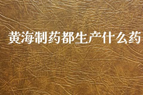 黄海制药都生产什么药_https://www.apanben.com_国际期货_第1张