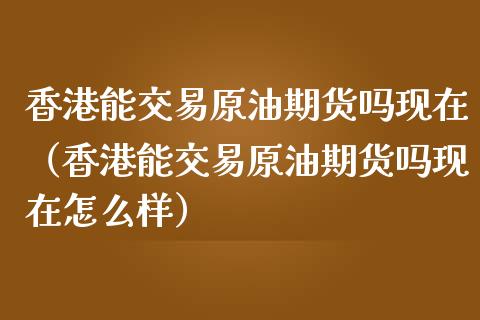 香港能交易原油期货吗现在（香港能交易原油期货吗现在怎么样）_https://www.apanben.com_期货学院_第1张