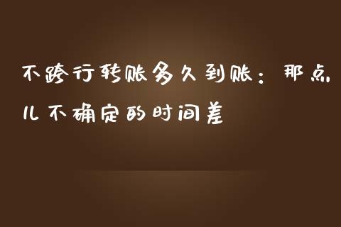 不跨行转账多久到账：那点儿不确定的时间差_https://www.apanben.com_股市分析_第1张