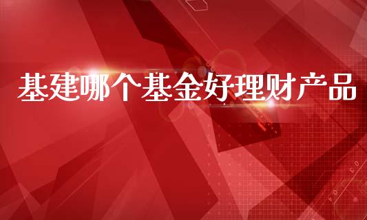 基建哪个基金好理财产品_https://www.apanben.com_国际财经_第1张
