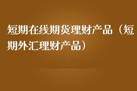 短期在线期货理财产品（短期外汇理财产品）_https://www.apanben.com_在线喊单_第1张