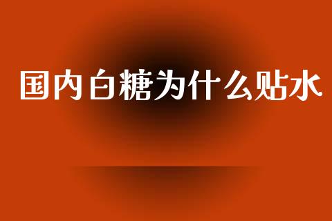 国内白糖为什么贴水_https://www.apanben.com_在线喊单_第1张