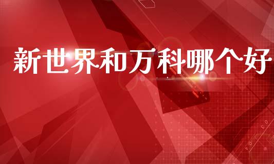 新世界和万科哪个好_https://www.apanben.com_股市分析_第1张