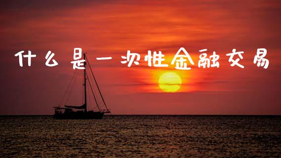什么是一次性金融交易_https://www.apanben.com_股票怎么玩_第1张