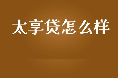 太享贷怎么样_https://www.apanben.com_国际财经_第1张