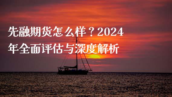 先融期货怎么样？2024年全面评估与深度解析_https://www.apanben.com_财经资讯_第1张