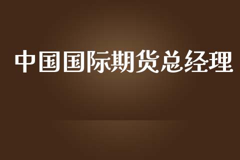 中国国际期货总经理_https://www.apanben.com_期货学院_第1张