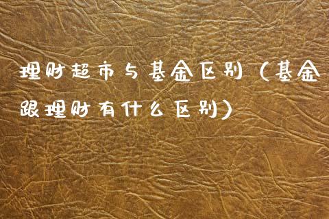 理财超市与基金区别（基金跟理财有什么区别）_https://www.apanben.com_国际财经_第1张