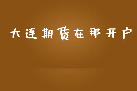 大连期货在那开户_https://www.apanben.com_财经资讯_第1张