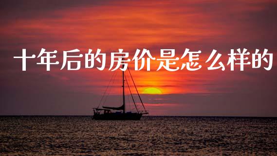 十年后的房价是怎么样的_https://www.apanben.com_股票怎么玩_第1张