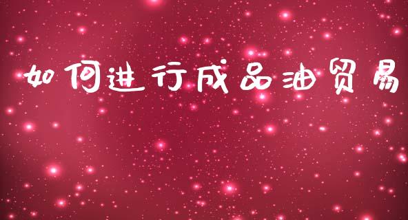 如何进行成品油贸易_https://www.apanben.com_在线喊单_第1张